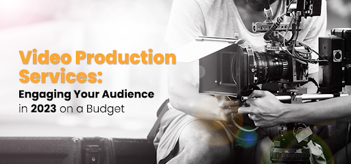 Video Production Services: Engaging Your Audience in 2023 on a Budget