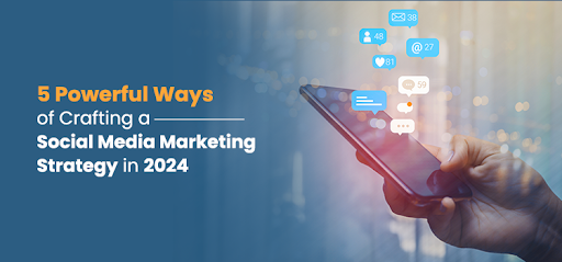 5 Powerful Ways of Crafting a Social Media Marketing Strategy in 2024