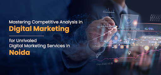 Mastering Competitive Analysis in Digital Marketing for Unrivaled Digital Marketing Services in Noida
